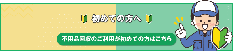 初めての方へ 不用品回収のご利用が初めての方はこちら